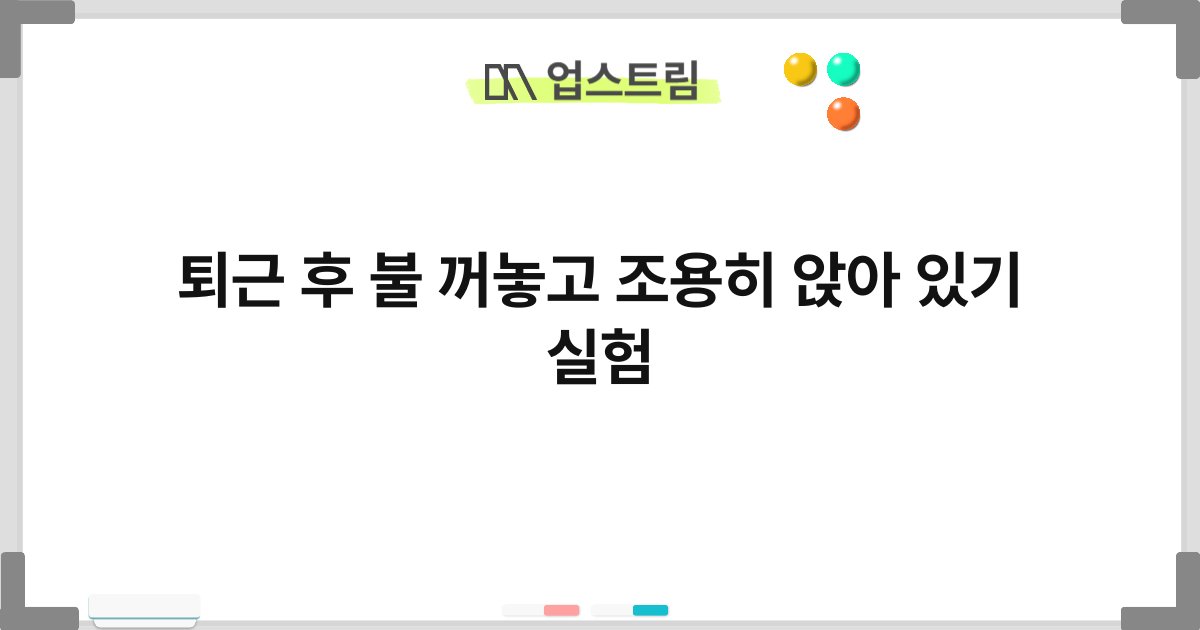 퇴근 후 불 꺼놓고 조용히 앉아 있기 실험 4