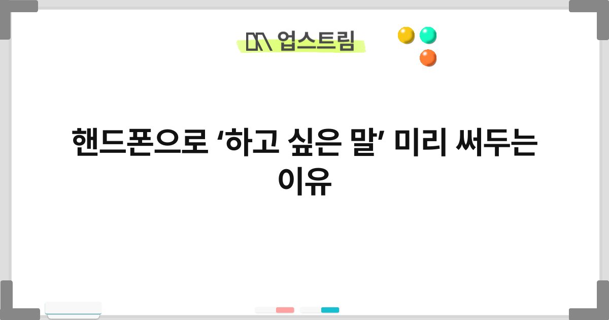핸드폰으로 ‘하고 싶은 말’ 미리 써두는 이유 1
